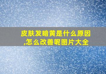 皮肤发暗黄是什么原因,怎么改善呢图片大全