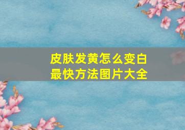 皮肤发黄怎么变白最快方法图片大全