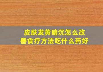 皮肤发黄暗沉怎么改善食疗方法吃什么药好