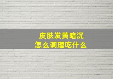 皮肤发黄暗沉怎么调理吃什么