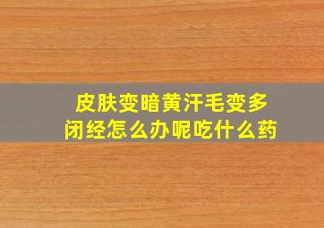 皮肤变暗黄汗毛变多闭经怎么办呢吃什么药