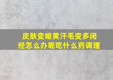 皮肤变暗黄汗毛变多闭经怎么办呢吃什么药调理