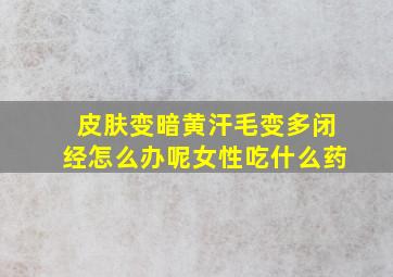 皮肤变暗黄汗毛变多闭经怎么办呢女性吃什么药