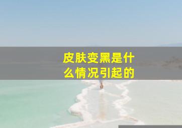 皮肤变黑是什么情况引起的