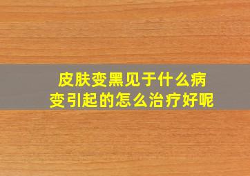 皮肤变黑见于什么病变引起的怎么治疗好呢