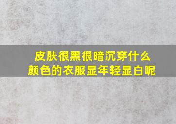 皮肤很黑很暗沉穿什么颜色的衣服显年轻显白呢