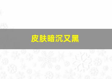 皮肤暗沉又黑