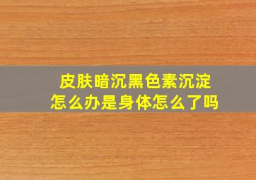 皮肤暗沉黑色素沉淀怎么办是身体怎么了吗