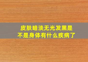 皮肤暗淡无光发黑是不是身体有什么疾病了