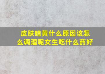 皮肤暗黄什么原因该怎么调理呢女生吃什么药好