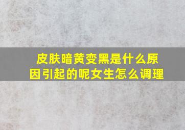 皮肤暗黄变黑是什么原因引起的呢女生怎么调理