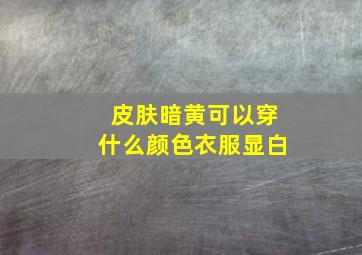 皮肤暗黄可以穿什么颜色衣服显白