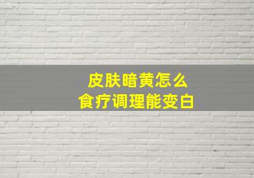 皮肤暗黄怎么食疗调理能变白