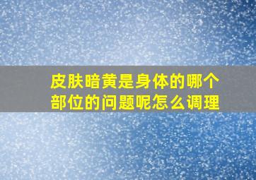 皮肤暗黄是身体的哪个部位的问题呢怎么调理