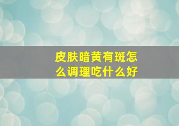 皮肤暗黄有斑怎么调理吃什么好