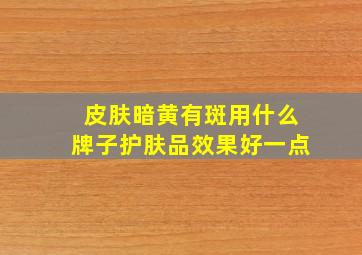 皮肤暗黄有斑用什么牌子护肤品效果好一点