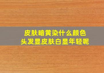 皮肤暗黄染什么颜色头发显皮肤白显年轻呢