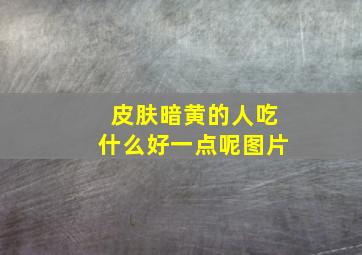 皮肤暗黄的人吃什么好一点呢图片