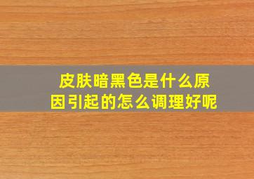 皮肤暗黑色是什么原因引起的怎么调理好呢