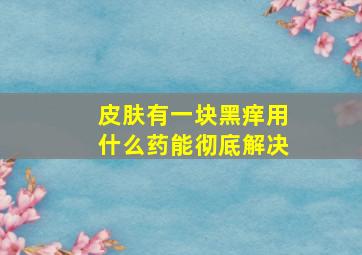 皮肤有一块黑痒用什么药能彻底解决