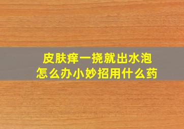 皮肤痒一挠就出水泡怎么办小妙招用什么药