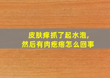 皮肤痒抓了起水泡,然后有肉疙瘩怎么回事