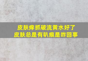 皮肤痒抓破流黄水好了皮肤总是有叭痕是咋回事