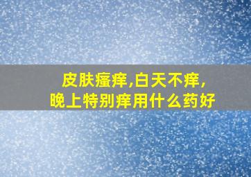 皮肤瘙痒,白天不痒,晚上特别痒用什么药好