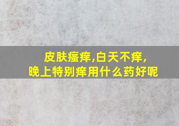 皮肤瘙痒,白天不痒,晚上特别痒用什么药好呢