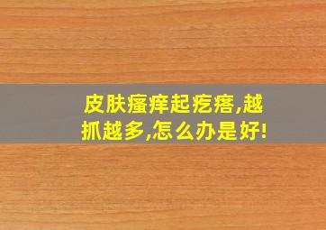 皮肤瘙痒起疙瘩,越抓越多,怎么办是好!