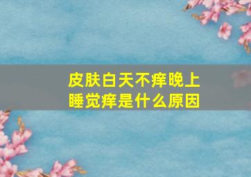 皮肤白天不痒晚上睡觉痒是什么原因