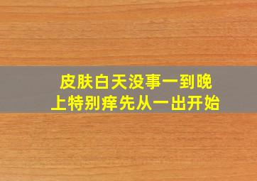 皮肤白天没事一到晚上特别痒先从一出开始