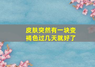 皮肤突然有一块变褐色过几天就好了