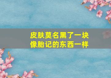 皮肤莫名黑了一块像胎记的东西一样