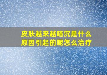 皮肤越来越暗沉是什么原因引起的呢怎么治疗