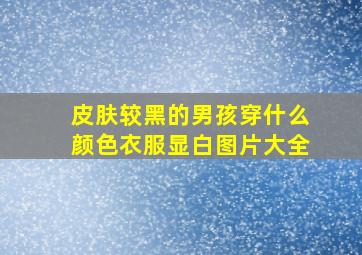 皮肤较黑的男孩穿什么颜色衣服显白图片大全