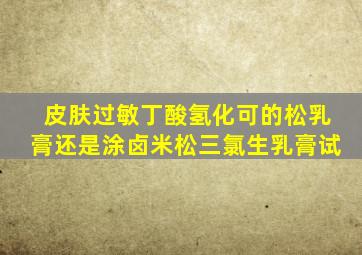 皮肤过敏丁酸氢化可的松乳膏还是涂卤米松三氯生乳膏试