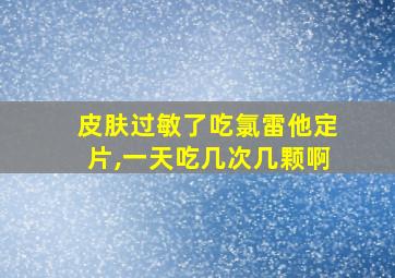 皮肤过敏了吃氯雷他定片,一天吃几次几颗啊