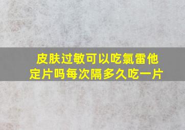 皮肤过敏可以吃氯雷他定片吗每次隔多久吃一片