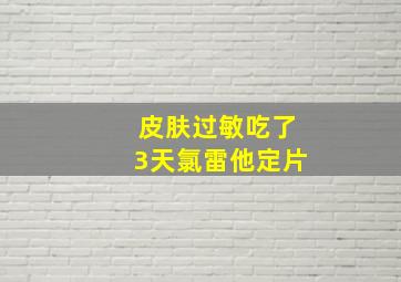 皮肤过敏吃了3天氯雷他定片