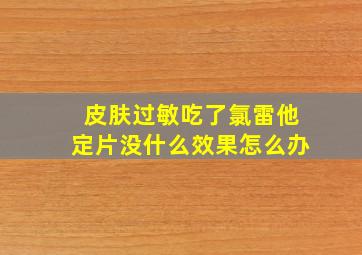 皮肤过敏吃了氯雷他定片没什么效果怎么办