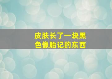 皮肤长了一块黑色像胎记的东西