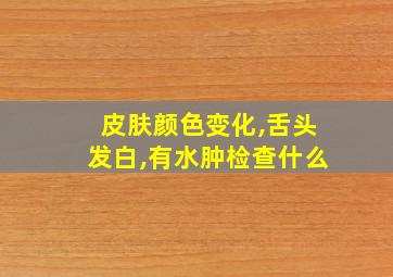 皮肤颜色变化,舌头发白,有水肿检查什么