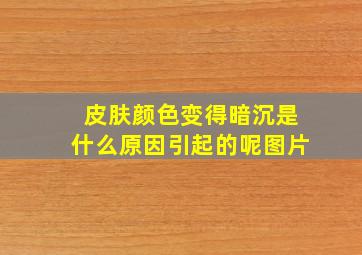 皮肤颜色变得暗沉是什么原因引起的呢图片