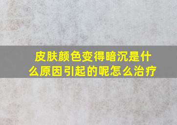 皮肤颜色变得暗沉是什么原因引起的呢怎么治疗