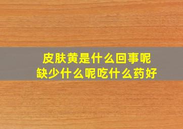 皮肤黄是什么回事呢缺少什么呢吃什么药好