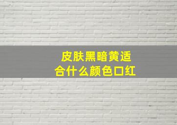 皮肤黑暗黄适合什么颜色口红