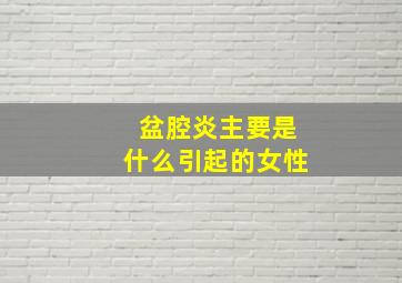 盆腔炎主要是什么引起的女性