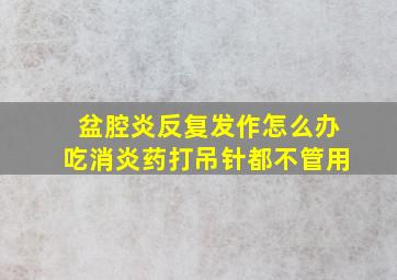 盆腔炎反复发作怎么办吃消炎药打吊针都不管用