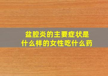 盆腔炎的主要症状是什么样的女性吃什么药